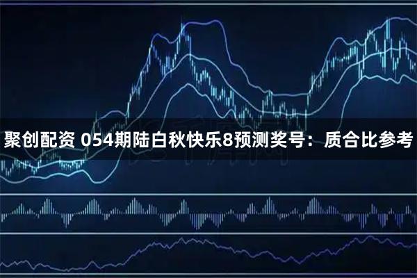 聚创配资 054期陆白秋快乐8预测奖号：质合比参考