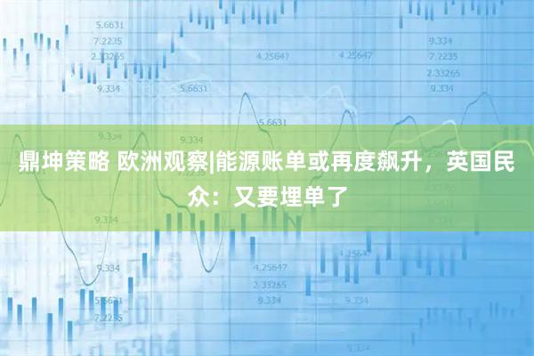 鼎坤策略 欧洲观察|能源账单或再度飙升，英国民众：又要埋单了