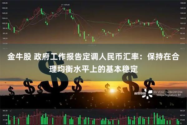 金牛股 政府工作报告定调人民币汇率：保持在合理均衡水平上的基本稳定