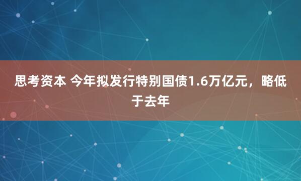 思考资本 今年拟发行特别国债1.6万亿元，略低于去年