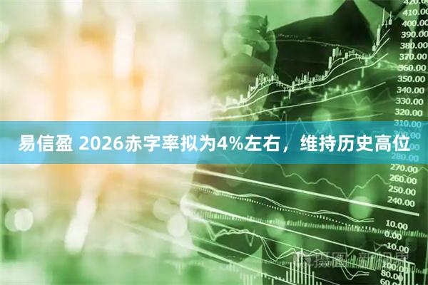 易信盈 2026赤字率拟为4%左右，维持历史高位