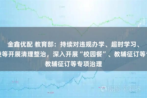 金鑫优配 教育部：持续对违规办学、超时学习、校园欺凌等开展清理整治，深入开展“校园餐”、教辅征订等专项治理