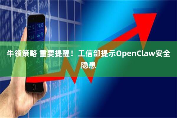 牛领策略 重要提醒！工信部提示OpenClaw安全隐患
