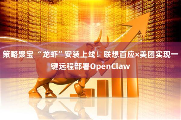 策略聚宝 “龙虾”安装上线！联想百应×美团实现一键远程部署OpenClaw