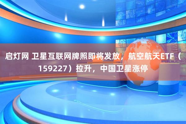启灯网 卫星互联网牌照即将发放，航空航天ETF（159227）拉升，中国卫星涨停