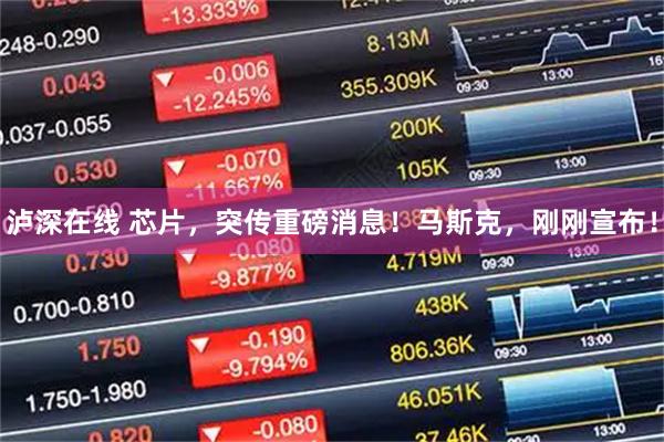 泸深在线 芯片，突传重磅消息！马斯克，刚刚宣布！