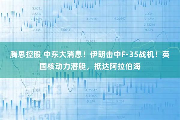 腾思控股 中东大消息！伊朗击中F-35战机！英国核动力潜艇，抵达阿拉伯海