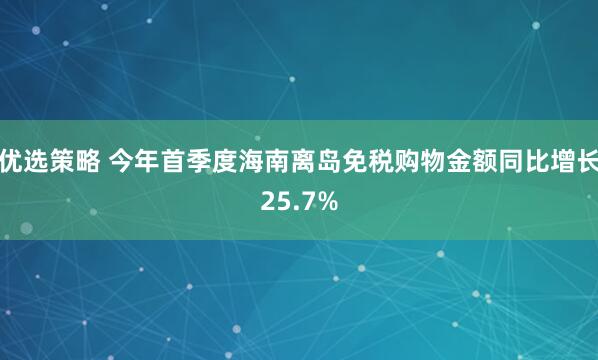 优选策略 今年首季度海南离岛免税购物金额同比增长25.7%