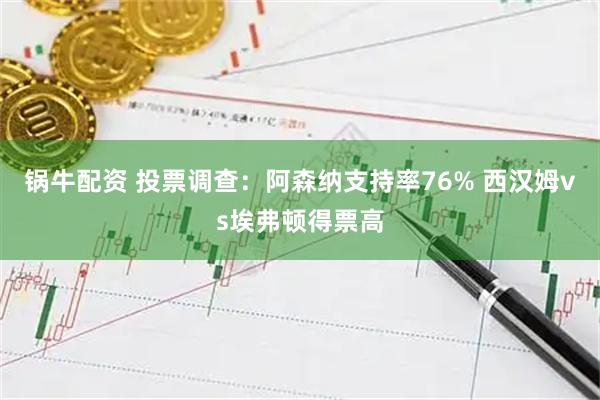 锅牛配资 投票调查：阿森纳支持率76% 西汉姆vs埃弗顿得票高