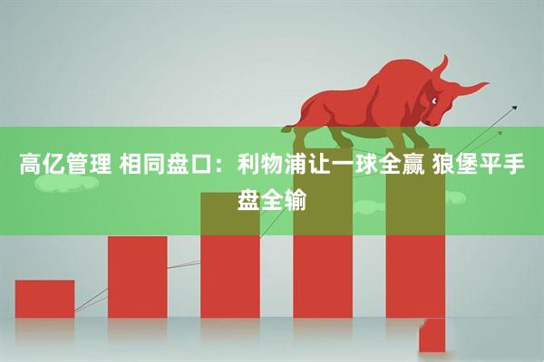 高亿管理 相同盘口：利物浦让一球全赢 狼堡平手盘全输
