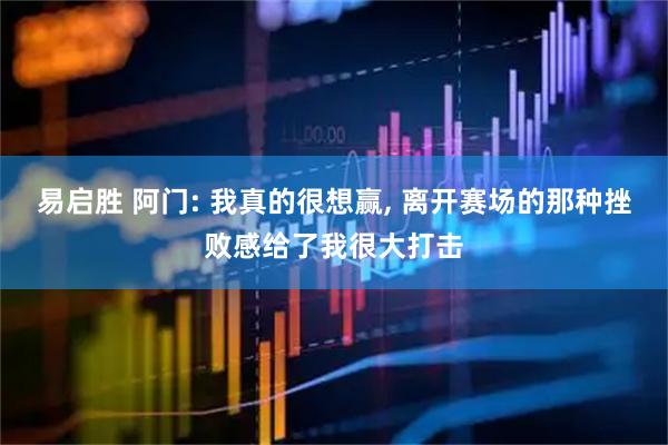 易启胜 阿门: 我真的很想赢, 离开赛场的那种挫败感给了我很大打击