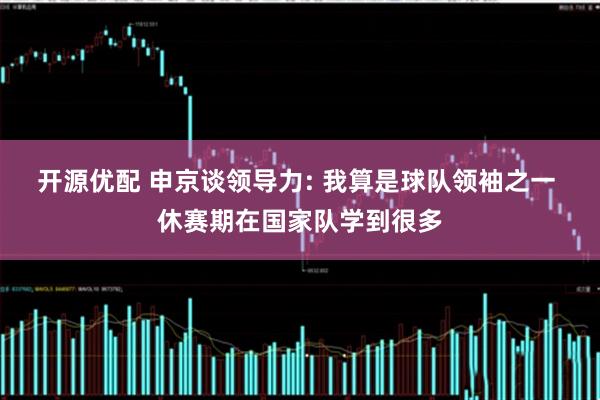 开源优配 申京谈领导力: 我算是球队领袖之一 休赛期在国家队学到很多