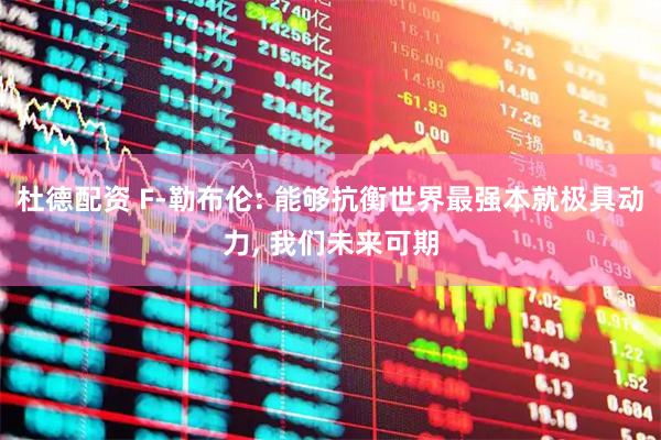 杜德配资 F-勒布伦: 能够抗衡世界最强本就极具动力, 我们未来可期