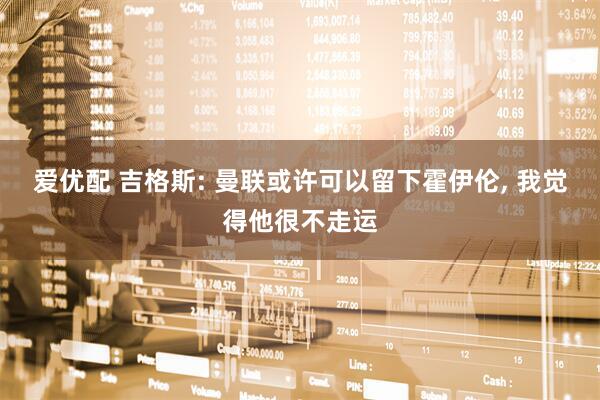 爱优配 吉格斯: 曼联或许可以留下霍伊伦, 我觉得他很不走运