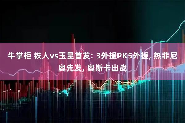 牛掌柜 铁人vs玉昆首发: 3外援PK5外援, 热菲尼奥先发, 奥斯卡出战