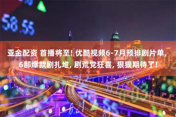 亚金配资 首播将至! 优酷视频6-7月预排剧片单, 6部爆款剧扎堆, 剧荒党狂喜, 狠狠期待了!