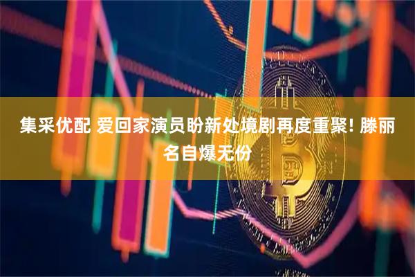 集采优配 爱回家演员盼新处境剧再度重聚! 滕丽名自爆无份