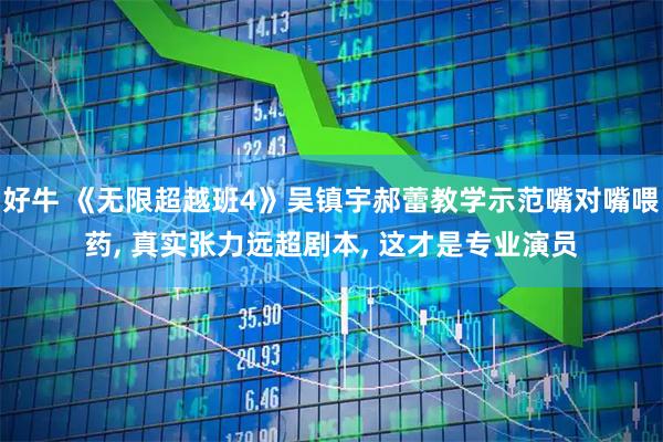 好牛 《无限超越班4》吴镇宇郝蕾教学示范嘴对嘴喂药, 真实张力远超剧本, 这才是专业演员
