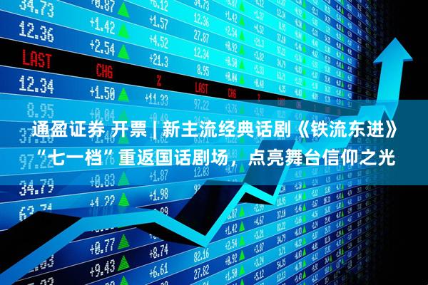 通盈证券 开票 | 新主流经典话剧《铁流东进》“七一档”重返国话剧场，点亮舞台信仰之光