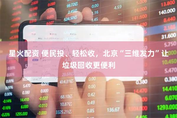 星火配资 便民投、轻松收，北京“三维发力”让垃圾回收更便利