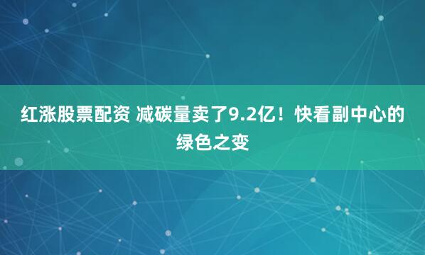 红涨股票配资 减碳量卖了9.2亿！快看副中心的绿色之变