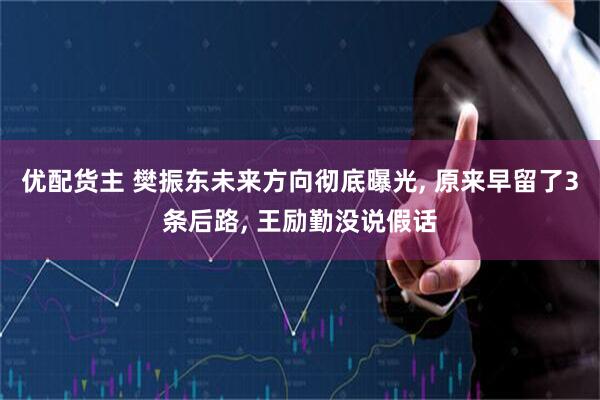 优配货主 樊振东未来方向彻底曝光, 原来早留了3条后路, 王励勤没说假话