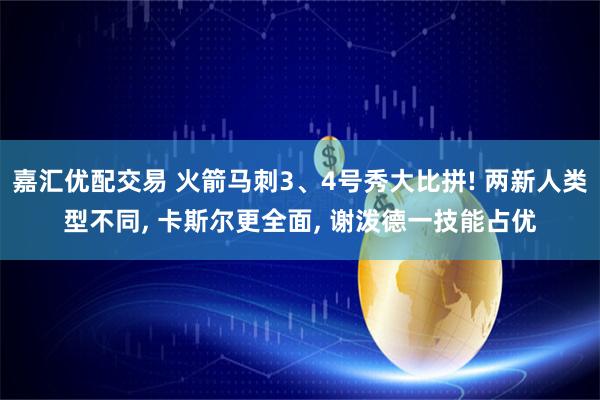 嘉汇优配交易 火箭马刺3、4号秀大比拼! 两新人类型不同, 卡斯尔更全面, 谢泼德一技能占优