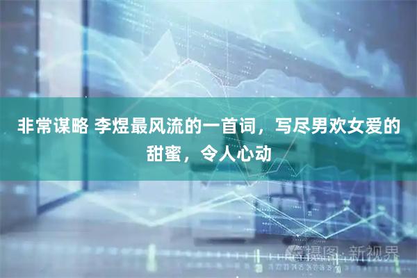 非常谋略 李煜最风流的一首词，写尽男欢女爱的甜蜜，令人心动