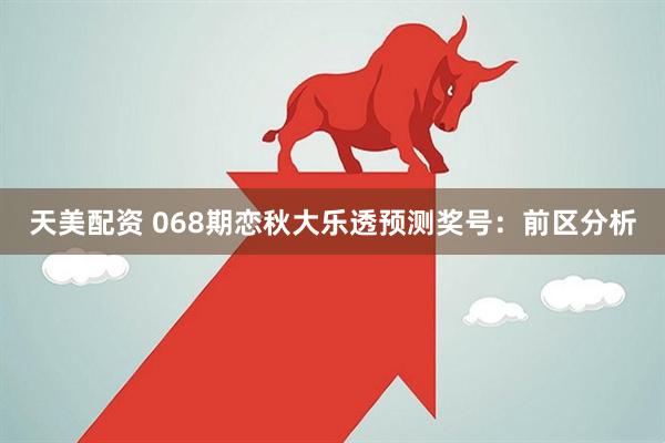 天美配资 068期恋秋大乐透预测奖号：前区分析
