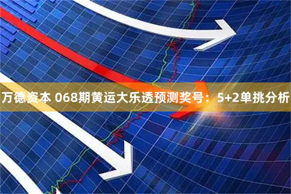 万德资本 068期黄运大乐透预测奖号：5+2单挑分析