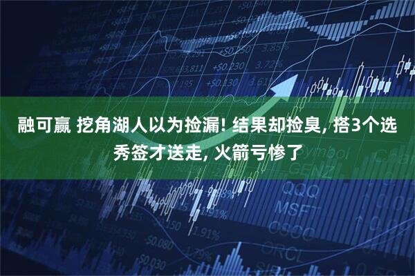 融可赢 挖角湖人以为捡漏! 结果却捡臭, 搭3个选秀签才送走, 火箭亏惨了