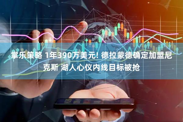 掌乐策略 1年390万美元! 德拉蒙德确定加盟尼克斯 湖人心仪内线目标被抢