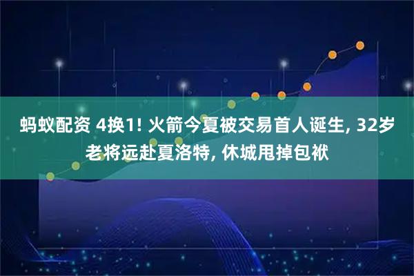 蚂蚁配资 4换1! 火箭今夏被交易首人诞生, 32岁老将远赴夏洛特, 休城甩掉包袱