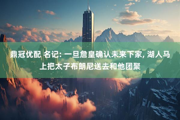 鼎冠优配 名记: 一旦詹皇确认未来下家, 湖人马上把太子布朗尼送去和他团聚