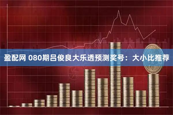 盈配网 080期吕俊良大乐透预测奖号:大小比推荐