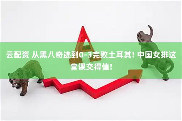 云配资 从黑八奇迹到0-3完败土耳其! 中国女排这堂课交得值!