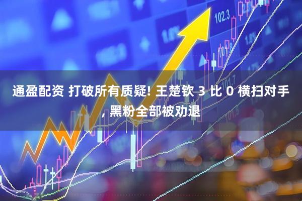 通盈配资 打破所有质疑! 王楚钦 3 比 0 横扫对手, 黑粉全部被劝退