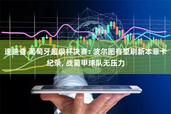 速速查 葡萄牙超级杯决赛: 波尔图有望刷新本菲卡纪录, 战葡甲球队无压力