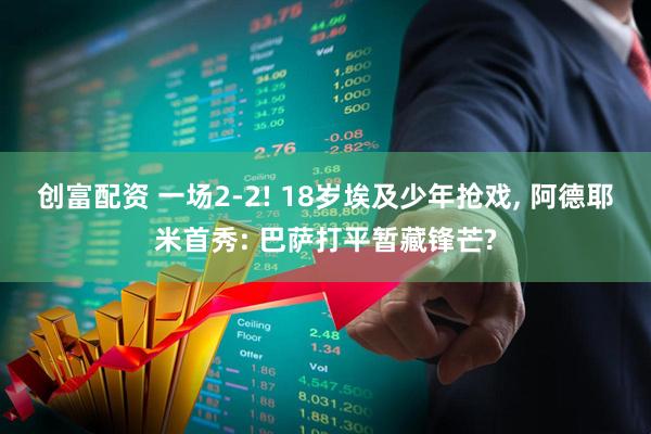 创富配资 一场2-2! 18岁埃及少年抢戏, 阿德耶米首秀: 巴萨打平暂藏锋芒?